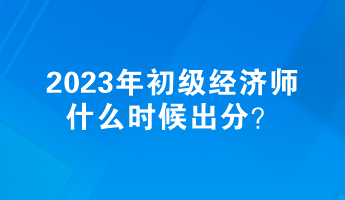 2023年初級(jí)經(jīng)濟(jì)師什么時(shí)候出分？