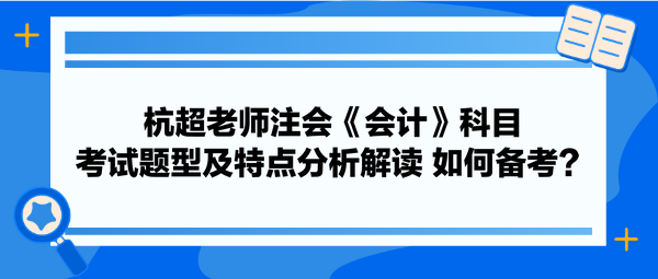 杭超老師注會(huì)《會(huì)計(jì)》科目考試題型及特點(diǎn)分析解讀 如何備考？