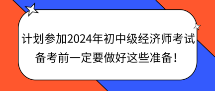 計劃參加2024年初中級經濟師考試 備考前一定要做好這些準備！