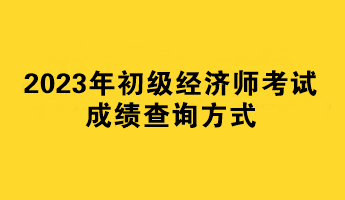 2023年初級(jí)經(jīng)濟(jì)師考試成績(jī)查詢方式