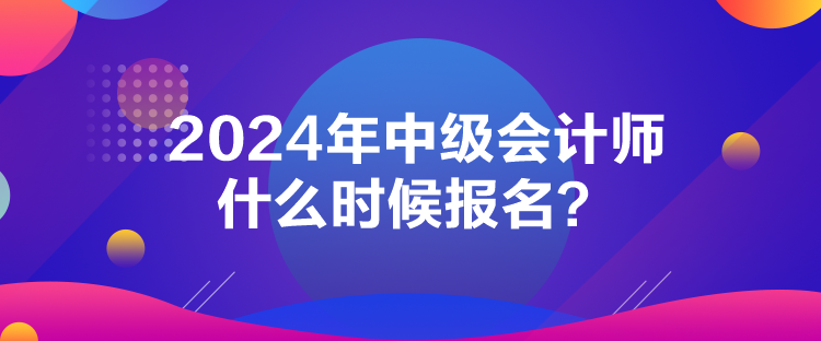 2024年中級(jí)會(huì)計(jì)師什么時(shí)候報(bào)名？