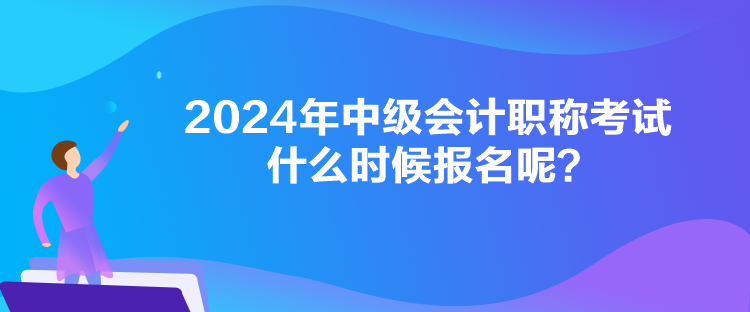 2024年中級(jí)會(huì)計(jì)職稱考試什么時(shí)候報(bào)名呢？