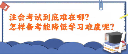 注會考試到底難在哪？怎樣備考能降低學(xué)習(xí)難度呢？