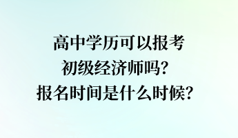 高中學(xué)歷可以報考初級經(jīng)濟師嗎？報名時間是什么時候？