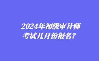 2024年初級審計師考試幾月份報名？