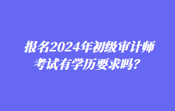 報(bào)名2024年初級(jí)審計(jì)師考試有學(xué)歷要求嗎？