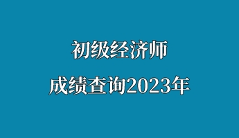 初級(jí)經(jīng)濟(jì)師成績(jī)查詢(xún)2023年