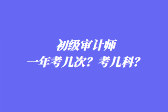 初級(jí)審計(jì)師一年考幾次？考幾科？