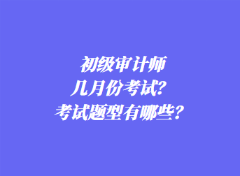 初級(jí)審計(jì)師幾月份考試？考試題型有哪些？