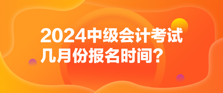 2024中級(jí)會(huì)計(jì)考試幾月份報(bào)名時(shí)間？