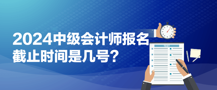 2024中級會計師報名截止時間是幾號？