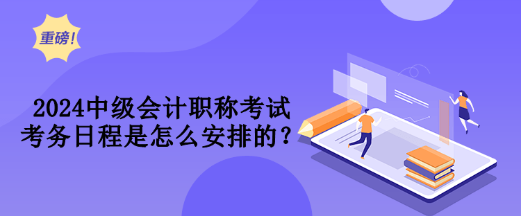 2024中級(jí)會(huì)計(jì)職稱考試考務(wù)日程是怎么安排的？