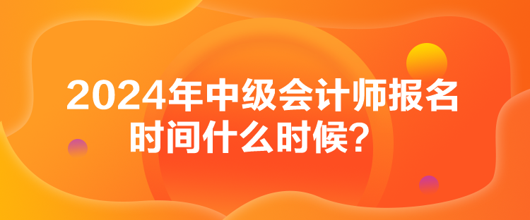 2024年中級(jí)會(huì)計(jì)師報(bào)名時(shí)間什么時(shí)候？