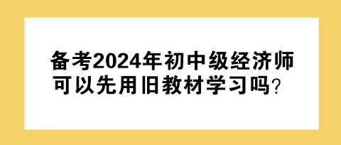 備考2024年初中級經(jīng)濟師 可以先用舊教材學(xué)習(xí)嗎？