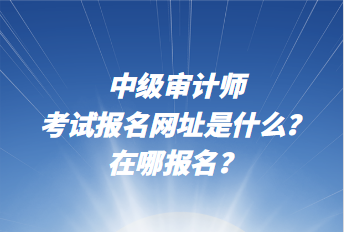 中級(jí)審計(jì)師考試報(bào)名網(wǎng)址是什么？在哪報(bào)名？