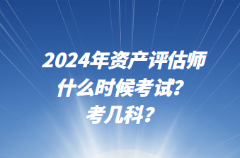 2024年資產(chǎn)評估師什么時候考試？考幾科？