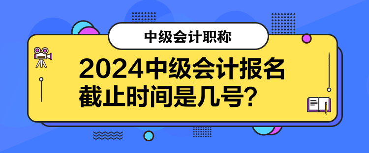 2024中級(jí)會(huì)計(jì)報(bào)名截止時(shí)間是幾號(hào)？