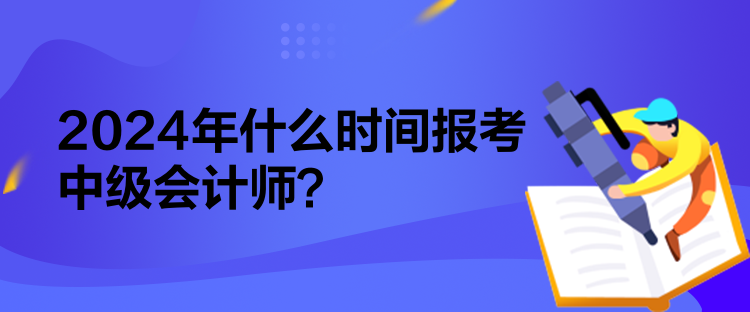 2024年什么時(shí)間報(bào)考中級(jí)會(huì)計(jì)師？