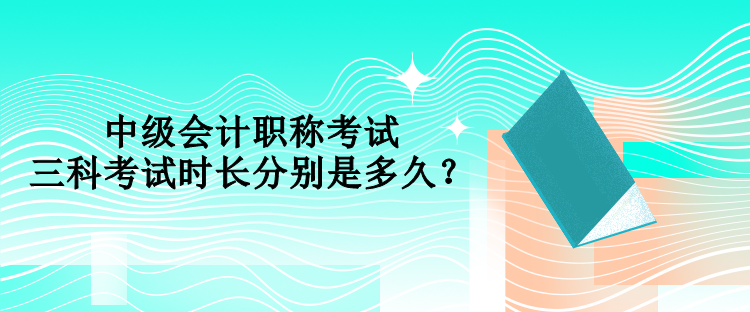 中級會計職稱考試三科考試時長分別是多久？