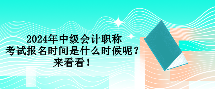 2024年中級會計職稱考試報名時間是什么時候呢？來看看！