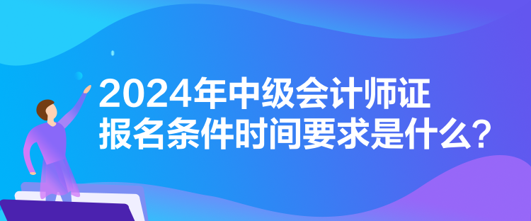 2024年中級會計師證報名條件時間要求是什么？