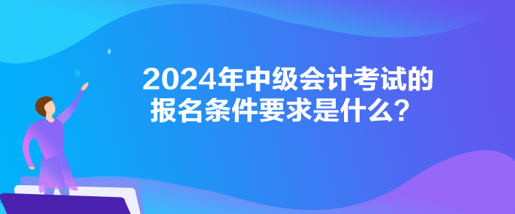 2024年中級會計(jì)考試的報名條件要求是什么？