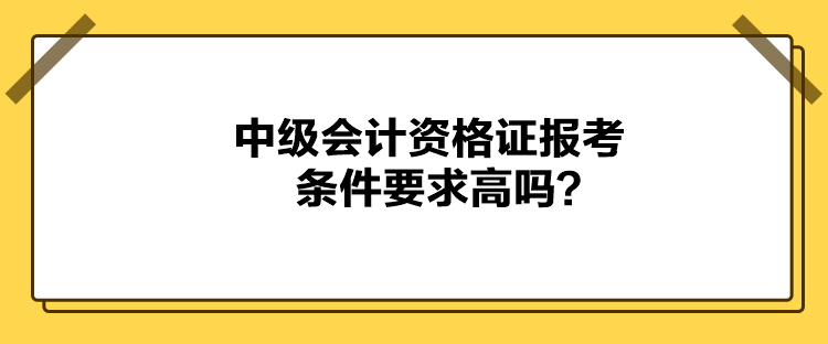 中級會計(jì)資格證報(bào)考條件要求高嗎？