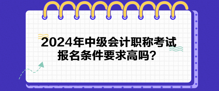 2024年中級會計職稱考試報名條件要求高嗎？