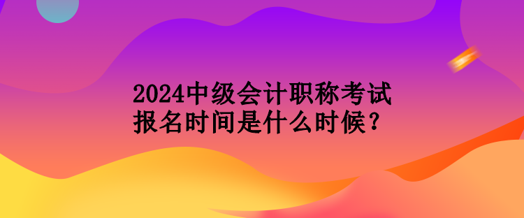 2024中級(jí)會(huì)計(jì)職稱考試報(bào)名時(shí)間是什么時(shí)候？