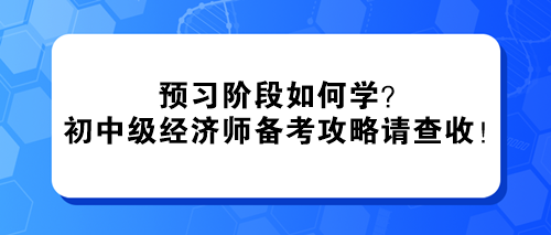 預(yù)習(xí)階段如何學(xué)？2024初中級(jí)經(jīng)濟(jì)師備考攻略請(qǐng)查收！