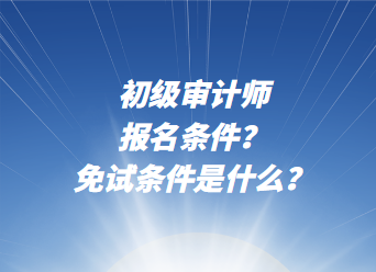 初級審計師報名條件？免試條件是什么？