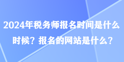 2024年稅務(wù)師報(bào)名時(shí)間是什么時(shí)候？報(bào)名的網(wǎng)站是什么？