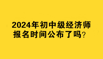 2024年初中級經(jīng)濟師報名時間公布了嗎？何時報名？