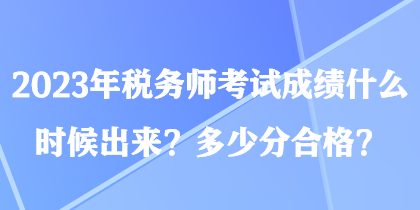 2023年稅務(wù)師考試成績什么時候出來？多少分合格？