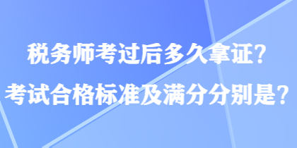 稅務(wù)師考過后多久拿證？考試合格標(biāo)準(zhǔn)及滿分分別是？