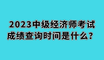 2023中級(jí)經(jīng)濟(jì)師考試成績(jī)查詢時(shí)間是什么？