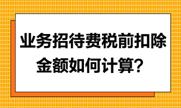 業(yè)務(wù)招待費(fèi)稅前扣除金額應(yīng)如何計(jì)算？