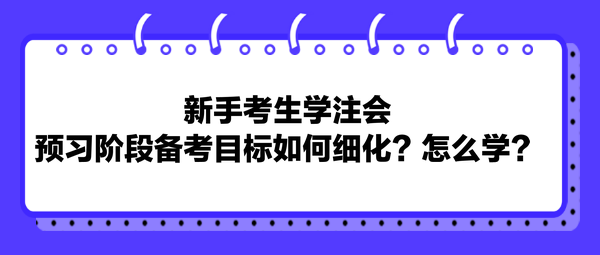 新手考生學(xué)注會(huì)，預(yù)習(xí)階段備考目標(biāo)如何細(xì)化？怎么學(xué)？