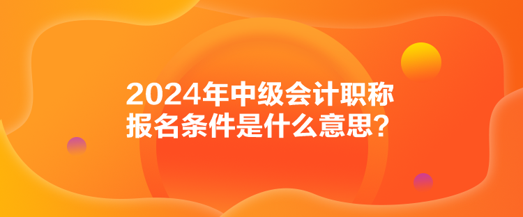 2024年中級(jí)會(huì)計(jì)職稱報(bào)名條件是什么意思？