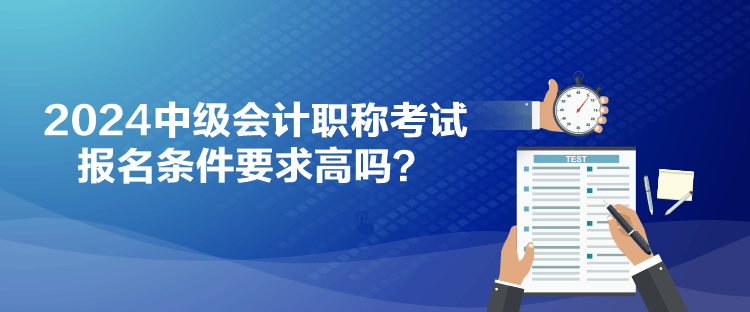 2024中級(jí)會(huì)計(jì)職稱考試報(bào)名條件要求高嗎？