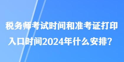 稅務(wù)師考試時(shí)間和準(zhǔn)考證打印入口時(shí)間2024年什么安排？