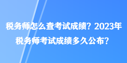 稅務(wù)師怎么查考試成績(jī)？2023年稅務(wù)師考試成績(jī)多久公布？