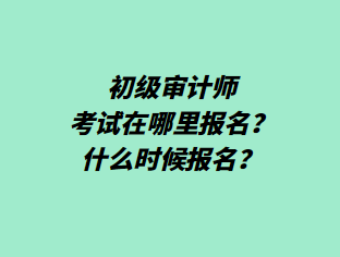 初級(jí)審計(jì)師考試在哪里報(bào)名？什么時(shí)候報(bào)名？