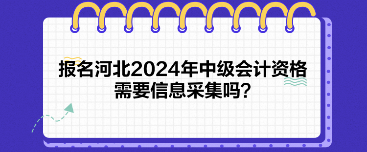 報名河北2024年中級會計資格需要信息采集嗎？