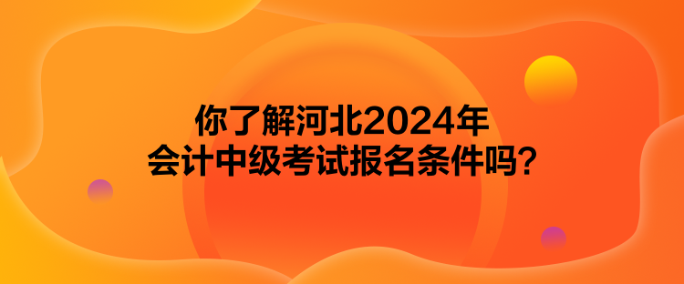 你了解河北2024年會計中級考試報名條件嗎？