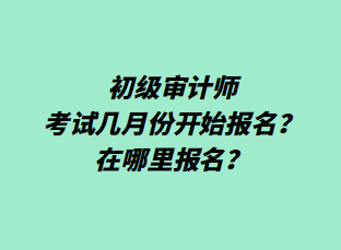 初級(jí)審計(jì)師考試幾月份開(kāi)始報(bào)名？在哪里報(bào)名？