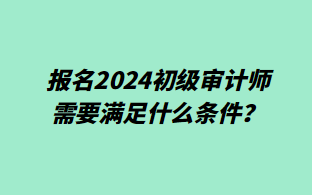 報(bào)名2024初級(jí)審計(jì)師需要滿足什么條件？