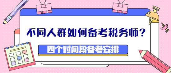 不同人群如何備考稅務(wù)師？四個時間段備考安排看這里