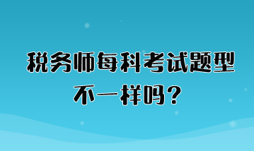 稅務(wù)師每科考試題型不一樣嗎？