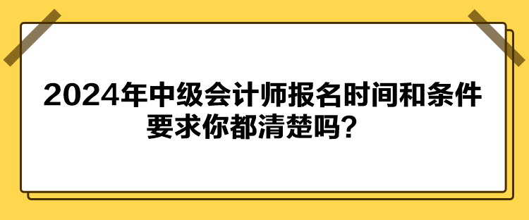 2024年中級會計師報名時間和條件要求你都清楚嗎？